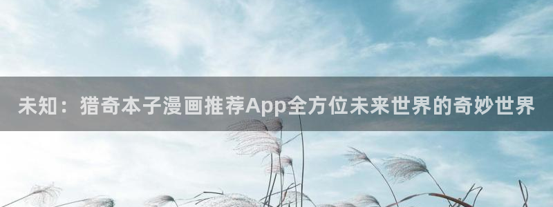 香蕉漫画专注动漫的门户网站：未知：猎奇本子漫画推荐App全方位未来世界的奇妙世界