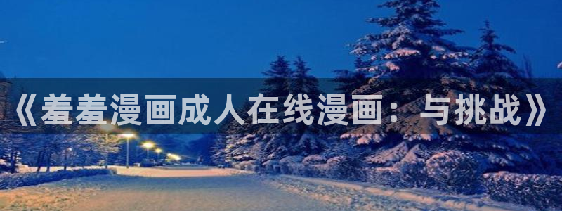 age樱花动漫：《羞羞漫画成人在线漫画：与挑战》