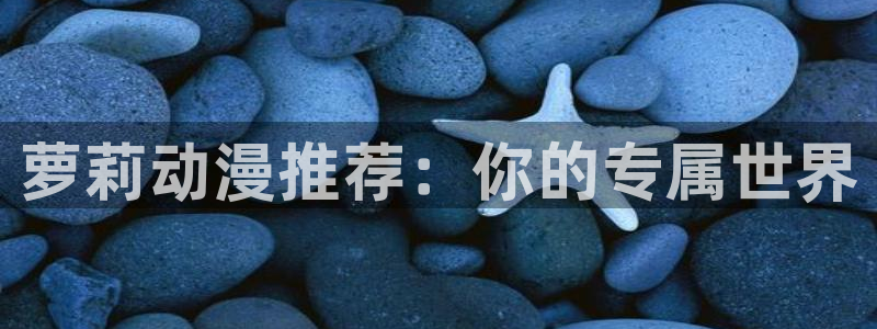 香蕉漫画网官网入口：萝莉动漫推荐：你的专属世界