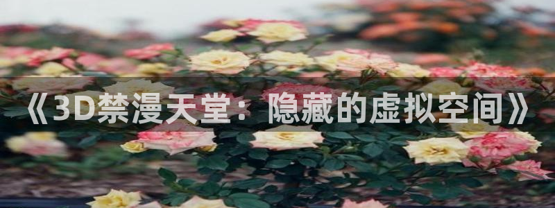 colamanage漫画官网：《3D禁漫天堂：隐藏的虚拟空间》