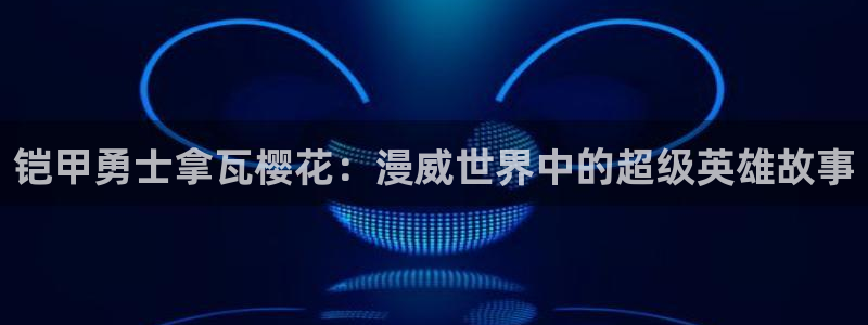 拷贝漫画 copymanager.ory网站：铠甲勇士拿瓦樱花：漫威世界中的超级英雄故事