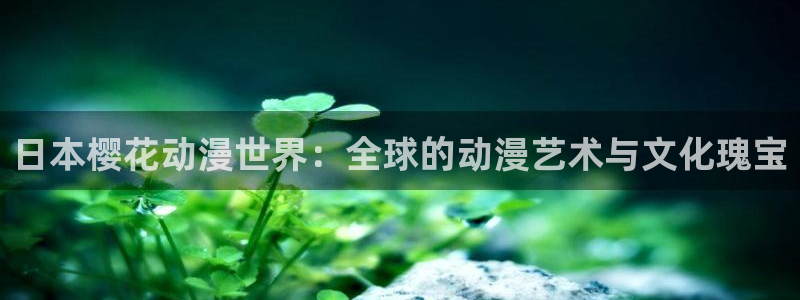 stagenehind韩漫免费观看：日本樱花动漫世界：全球的动漫艺术与文化瑰宝